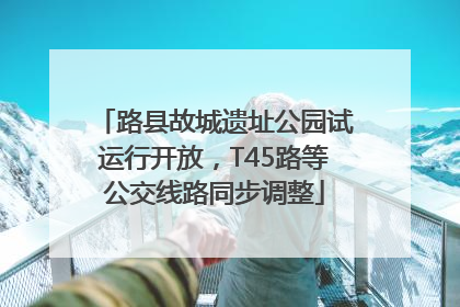 路县故城遗址公园试运行开放，T45路等公交线路同步调整