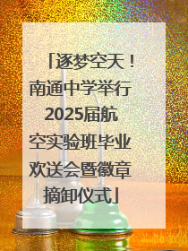 逐梦空天！南通中学举行2025届航空实验班毕业欢送会暨徽章摘卸仪式