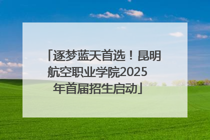逐梦蓝天首选！昆明航空职业学院2025年首届招生启动