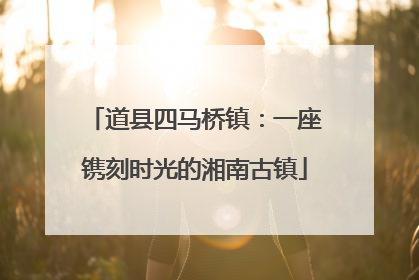 道县四马桥镇：一座镌刻时光的湘南古镇