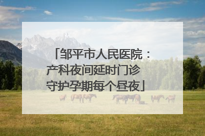 邹平市人民医院：产科夜间延时门诊 守护孕期每个昼夜