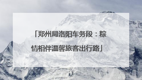 郑州局洛阳车务段：粽情相伴温馨旅客出行路