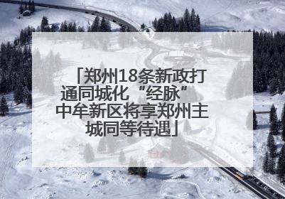 郑州18条新政打通同城化“经脉” 中牟新区将享郑州主城同等待遇
