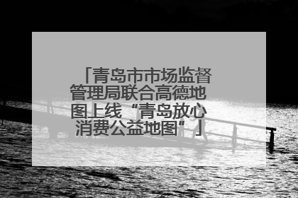 青岛市市场监督管理局联合高德地图上线“青岛放心消费公益地图”
