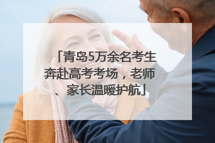 青岛5万余名考生奔赴高考考场，老师、家长温暖护航