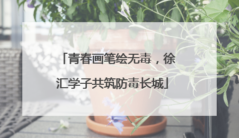 青春画笔绘无毒，徐汇学子共筑防毒长城