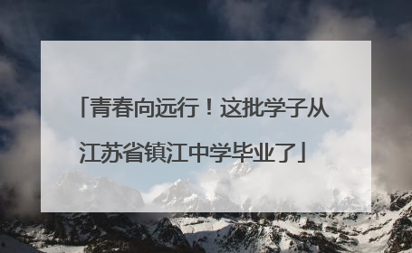 青春向远行！这批学子从江苏省镇江中学毕业了
