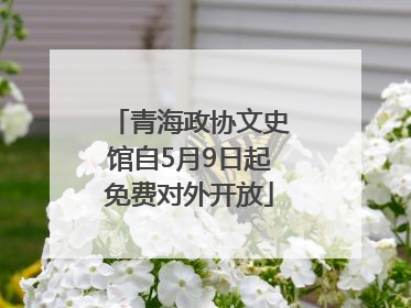 青海政协文史馆自5月9日起免费对外开放