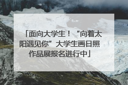 面向大学生！“向着太阳遇见你”大学生画日照作品展报名进行中
