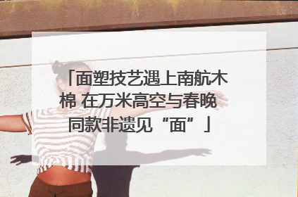 面塑技艺遇上南航木棉 在万米高空与春晚同款非遗见“面”