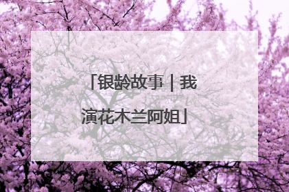 银龄故事｜我演花木兰阿姐