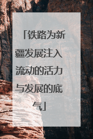 铁路为新疆发展注入流动的活力与发展的底气