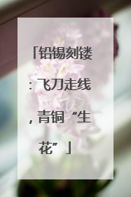 铅锡刻镂：飞刀走线，青铜“生花”
