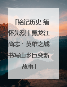 铭记历史 缅怀先烈丨黑龙江尚志：英雄之城书写山乡巨变新故事