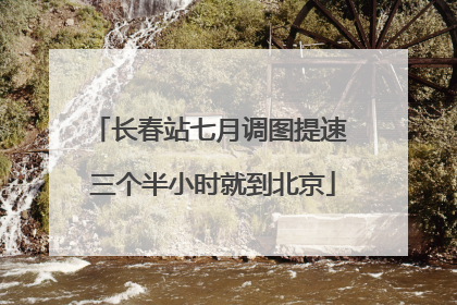 长春站七月调图提速 三个半小时就到北京