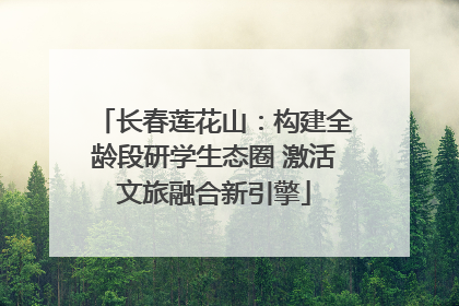 长春莲花山：构建全龄段研学生态圈 激活文旅融合新引擎