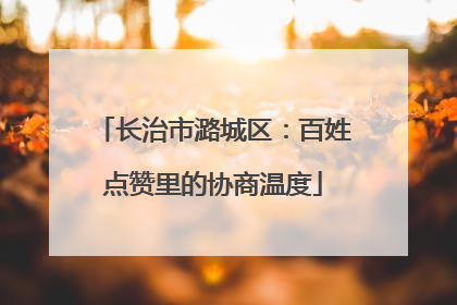 长治市潞城区：百姓点赞里的协商温度