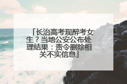 长治高考现醉考女生？当地公安公布处理结果：责令删除相关不实信息