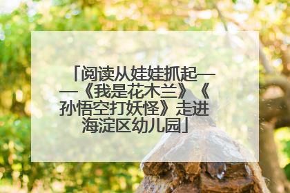 阅读从娃娃抓起——《我是花木兰》《孙悟空打妖怪》走进海淀区幼儿园