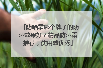 防晒霜哪个牌子的防晒效果好？精品防晒霜推荐，使用感优秀