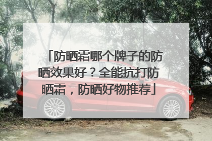 防晒霜哪个牌子的防晒效果好？全能抗打防晒霜，防晒好物推荐