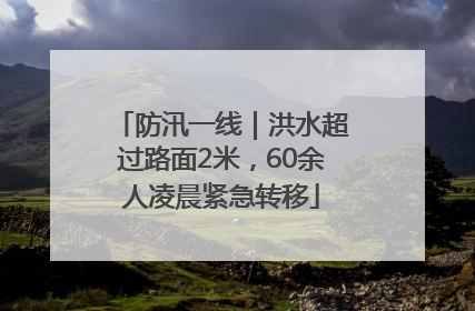 防汛一线｜洪水超过路面2米，60余人凌晨紧急转移