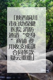 陕西铜川市妇幼保健医院 消防通道“变身”商铺 费用收支成谜 合同条款疑云重重