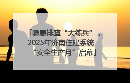 隐患排查“大练兵”，2025年济南住建系统“安全生产月”启幕