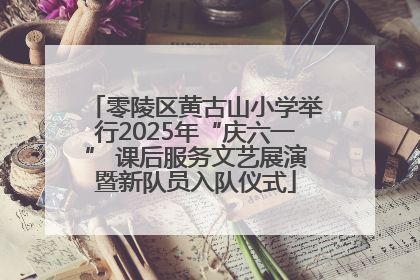 零陵区黄古山小学举行2025年“庆六一” 课后服务文艺展演暨新队员入队仪式