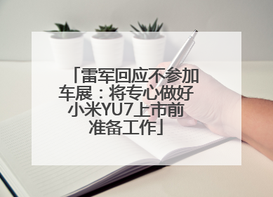 雷军回应不参加车展：将专心做好小米YU7上市前准备工作