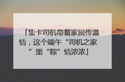集卡司机带着家属传温情，这个端午“司机之家”里“粽”情浓浓