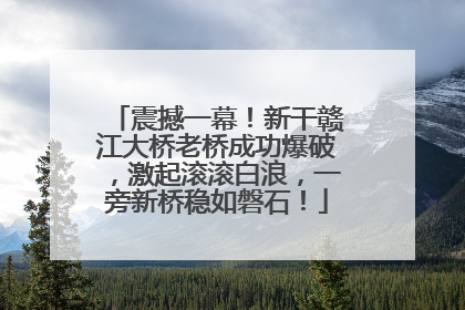 震撼一幕！新干赣江大桥老桥成功爆破，激起滚滚白浪，一旁新桥稳如磐石！