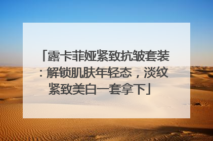 露卡菲娅紧致抗皱套装：解锁肌肤年轻态，淡纹紧致美白一套拿下