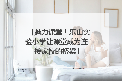 魅力课堂！乐山实验小学让课堂成为连接家校的桥梁