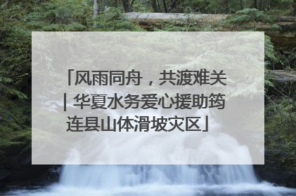 风雨同舟，共渡难关｜华夏水务爱心援助筠连县山体滑坡灾区