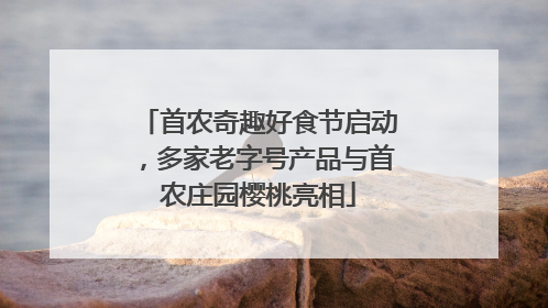 首农奇趣好食节启动，多家老字号产品与首农庄园樱桃亮相