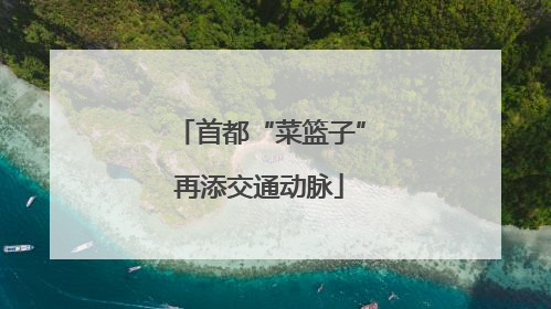 首都“菜篮子”再添交通动脉