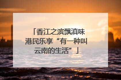 香江之滨飘滇味 港民乐享“有一种叫云南的生活”