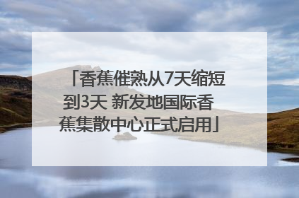 香蕉催熟从7天缩短到3天 新发地国际香蕉集散中心正式启用
