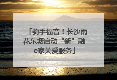 骑手福音！长沙雨花东塘启动“新”融e家关爱服务