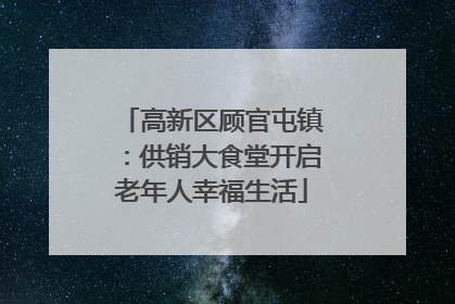 高新区顾官屯镇：供销大食堂开启老年人幸福生活