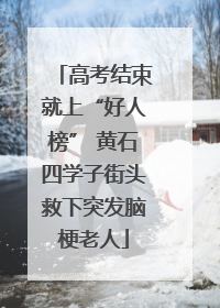 高考结束就上“好人榜” 黄石四学子街头救下突发脑梗老人