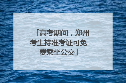 高考期间，郑州考生持准考证可免费乘坐公交