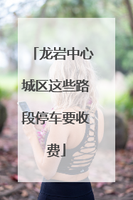 龙岩中心城区这些路段停车要收费