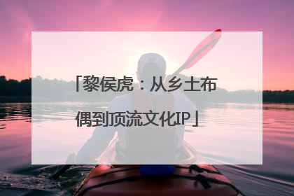 黎侯虎：从乡土布偶到顶流文化IP