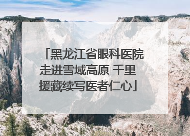 黑龙江省眼科医院走进雪域高原 千里援藏续写医者仁心