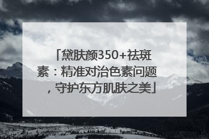 黛肤颜350+祛斑素：精准对治色素问题，守护东方肌肤之美