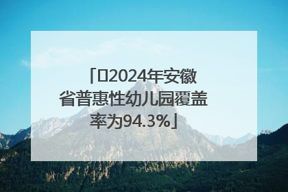 ﻿2024年安徽省普惠性幼儿园覆盖率为94.3%