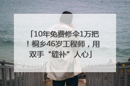 10年免费修伞1万把！桐乡46岁工程师，用双手“缝补”人心