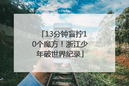 13分钟盲拧10个魔方！浙江少年破世界纪录
